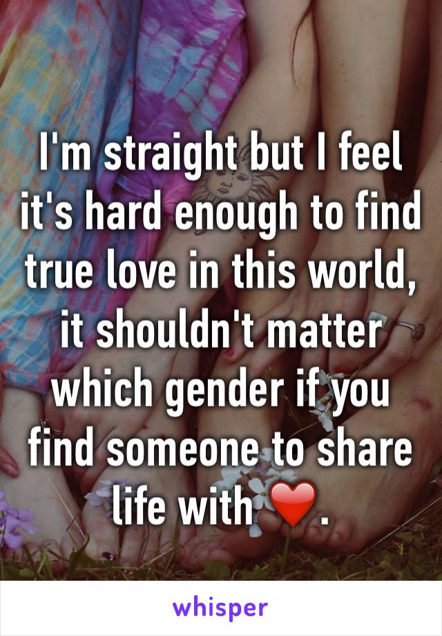 I'm straight but I feel it's hard enough to find true love in this world, it shouldn't matter which gender if you find someone to share life with ❤️.