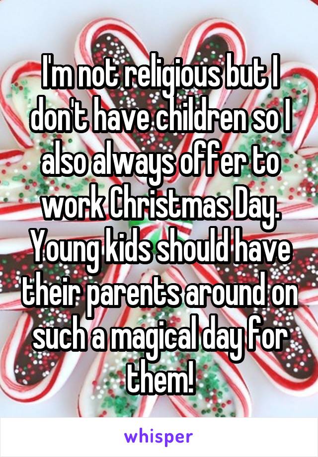 I'm not religious but I don't have children so I also always offer to work Christmas Day. Young kids should have their parents around on such a magical day for them!