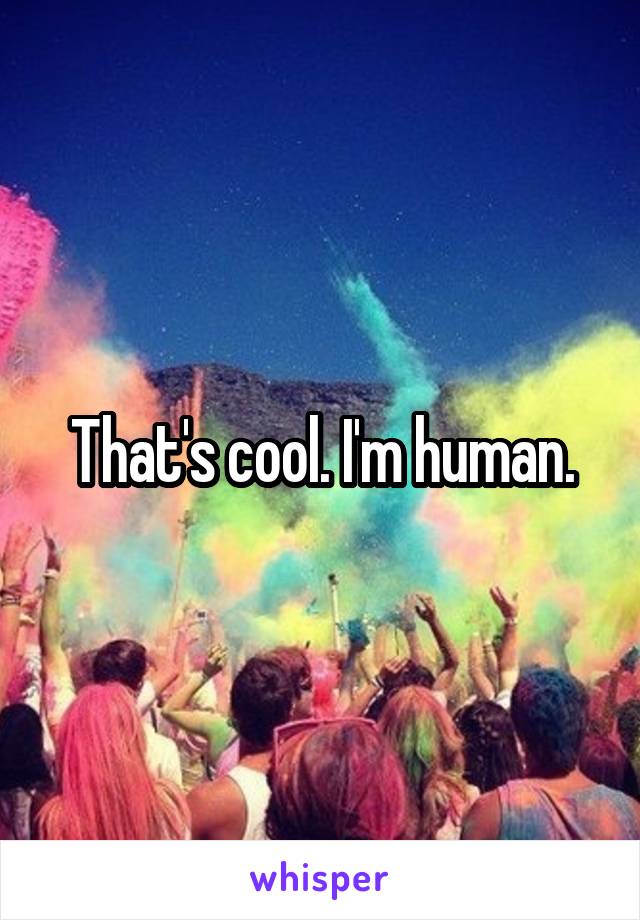 That's cool. I'm human.