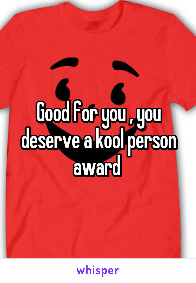 Good for you , you deserve a kool person award 