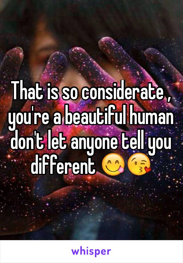 That is so considerate , you're a beautiful human don't let anyone tell you different 😋😘