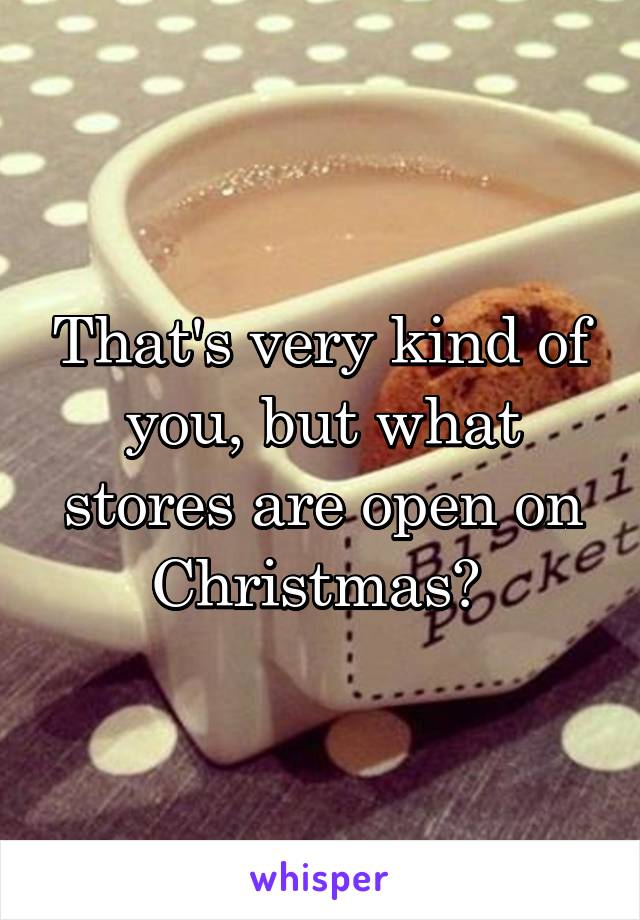 That's very kind of you, but what stores are open on Christmas? 