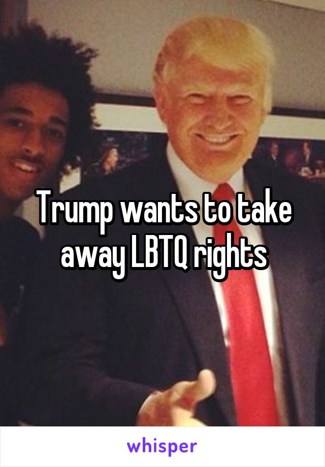 Trump wants to take away LBTQ rights