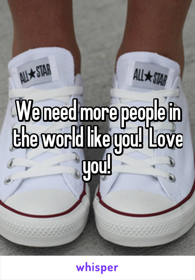 We need more people in the world like you!  Love you! 