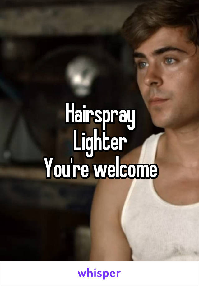 Hairspray
Lighter
You're welcome