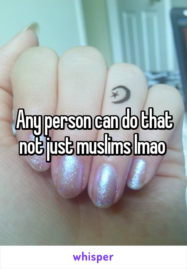 Any person can do that not just muslims lmao 