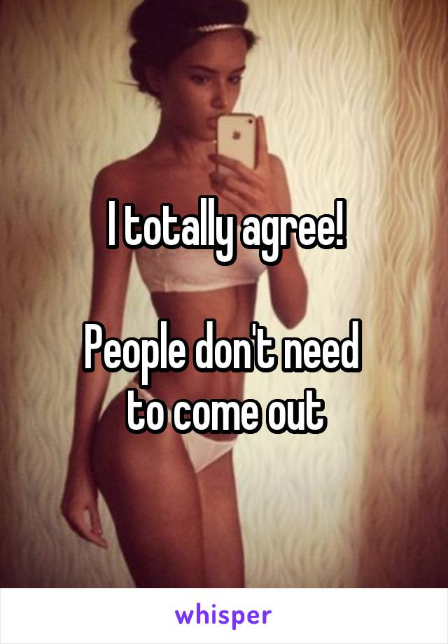 I totally agree!

People don't need 
to come out