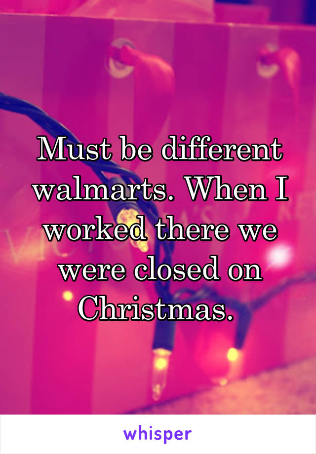 Must be different walmarts. When I worked there we were closed on Christmas. 