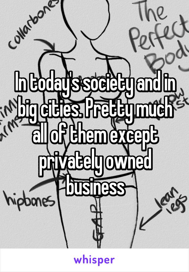 In today's society and in big cities. Pretty much all of them except privately owned business