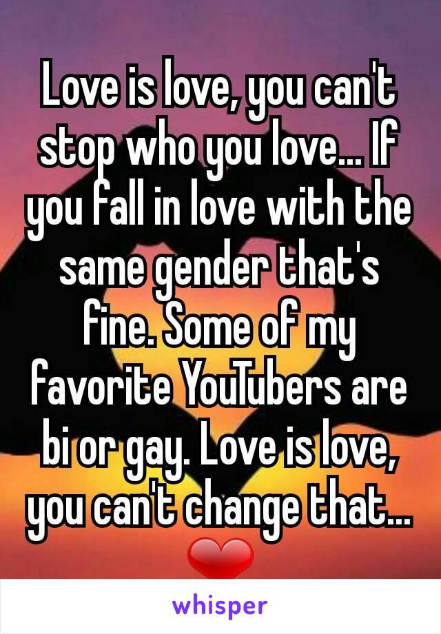 Love is love, you can't stop who you love... If you fall in love with the same gender that's fine. Some of my favorite YouTubers are bi or gay. Love is love, you can't change that... ❤