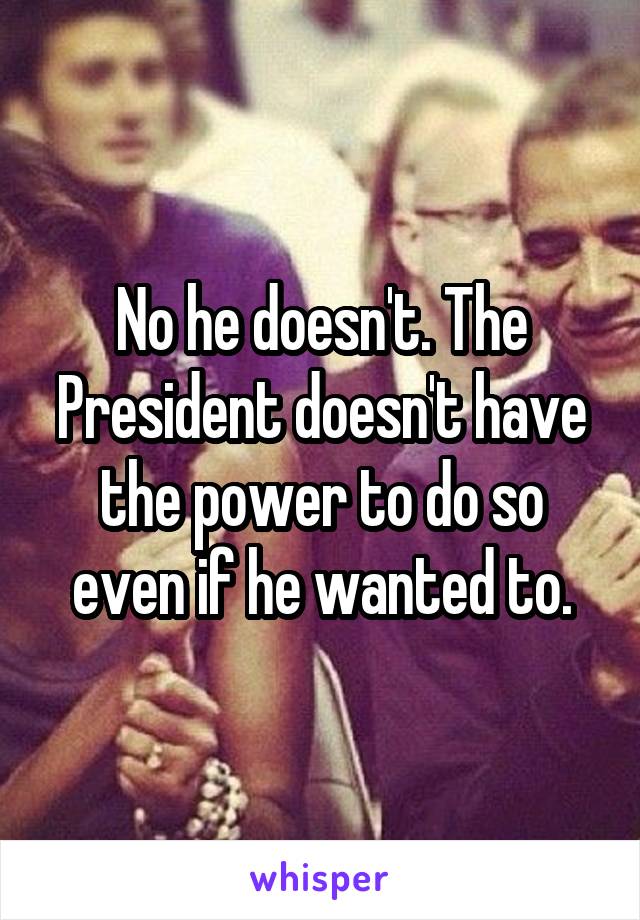 No he doesn't. The President doesn't have the power to do so even if he wanted to.