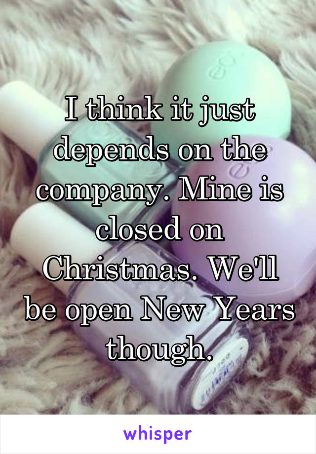 I think it just depends on the company. Mine is closed on Christmas. We'll be open New Years though.