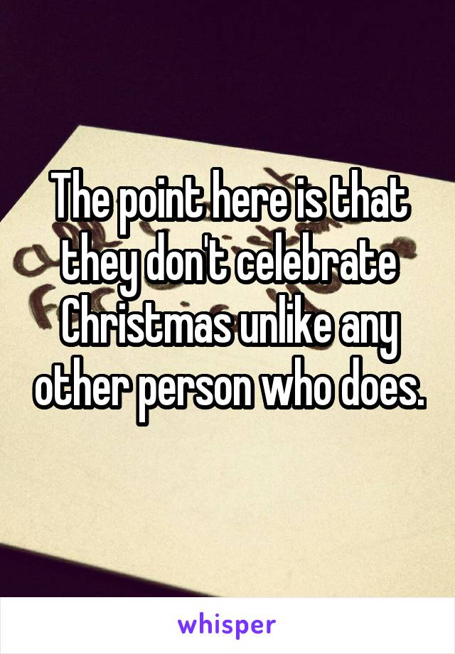 The point here is that they don't celebrate Christmas unlike any other person who does. 