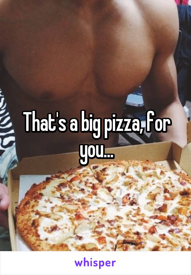That's a big pizza, for you...