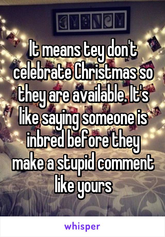 It means tey don't celebrate Christmas so they are available. It's like saying someone is inbred before they make a stupid comment like yours