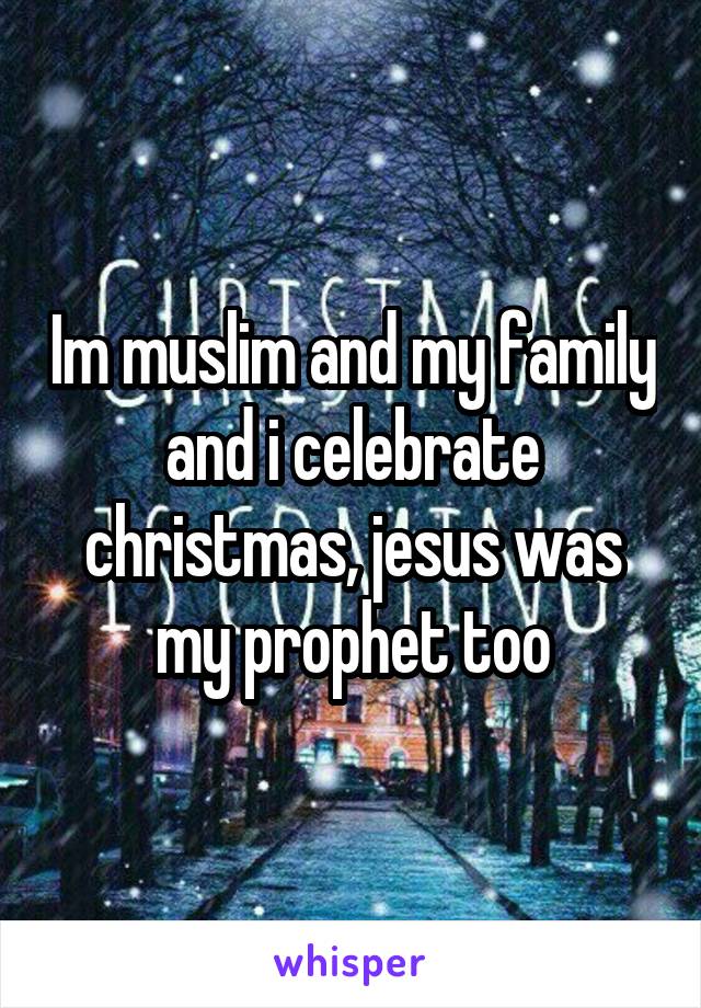 Im muslim and my family and i celebrate christmas, jesus was my prophet too