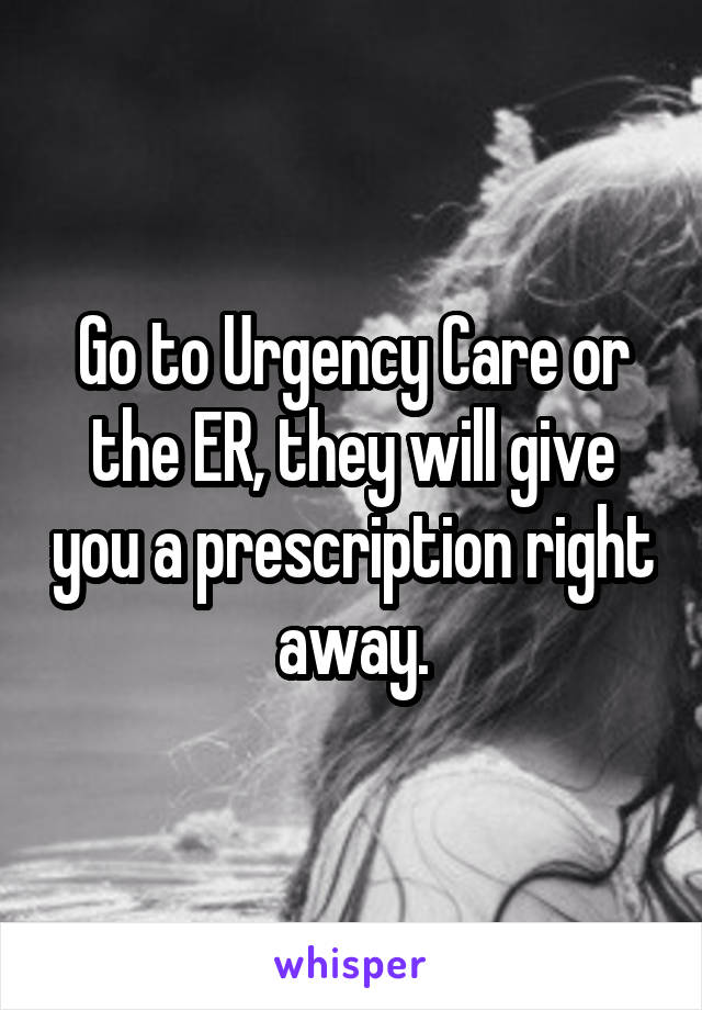 Go to Urgency Care or the ER, they will give you a prescription right away.