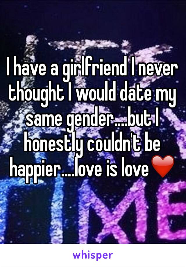I have a girlfriend I never thought I would date my same gender....but I honestly couldn't be happier....love is love❤️