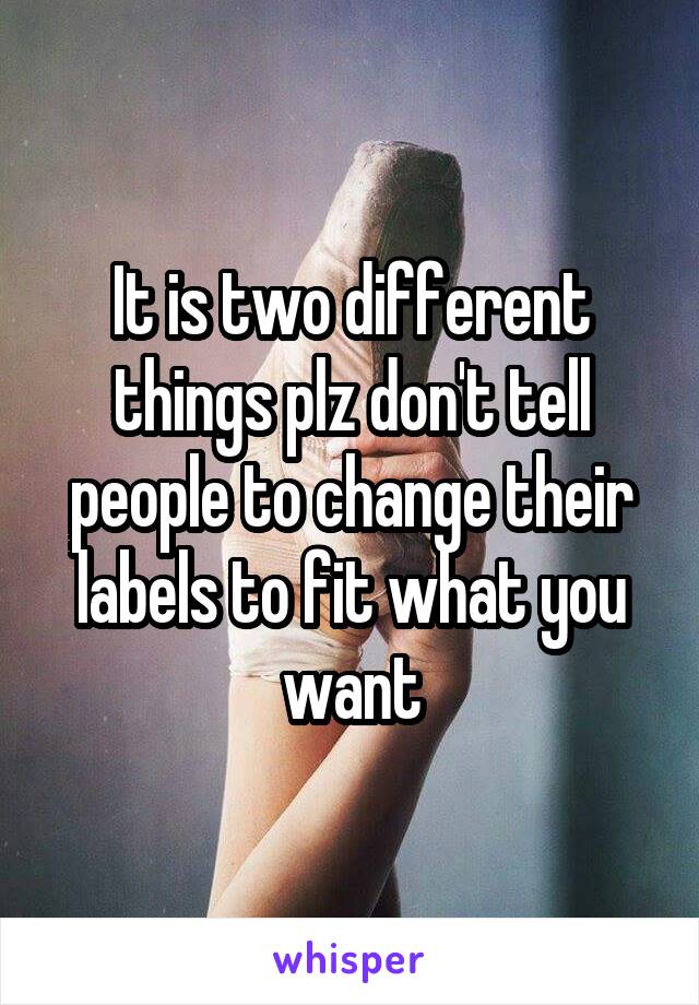 It is two different things plz don't tell people to change their labels to fit what you want