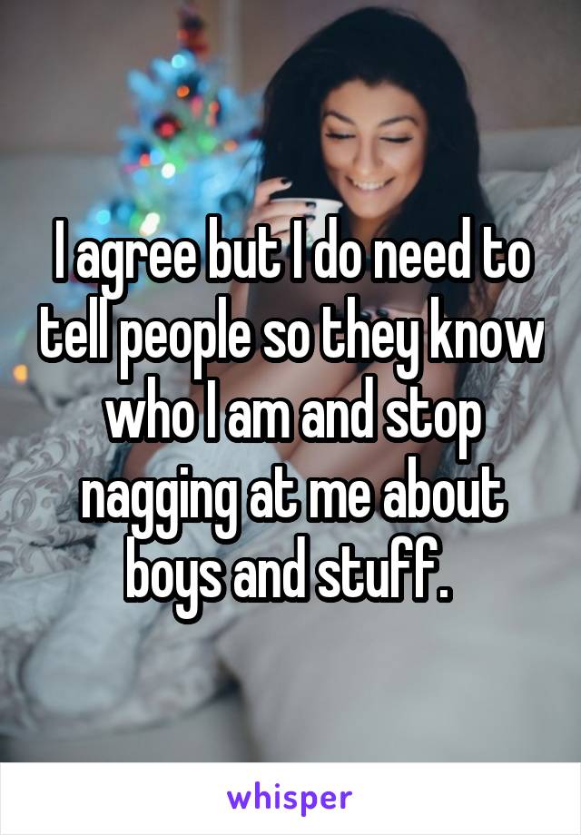 I agree but I do need to tell people so they know who I am and stop nagging at me about boys and stuff. 