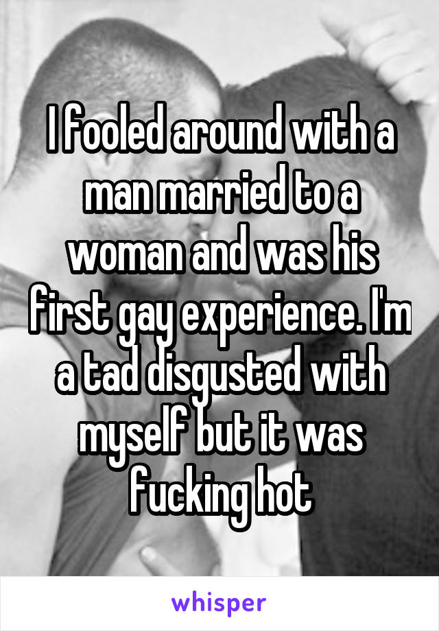 I fooled around with a man married to a woman and was his first gay experience. I'm a tad disgusted with myself but it was fucking hot