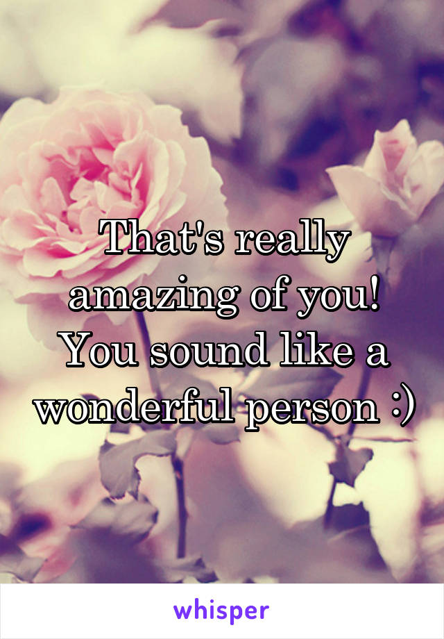 That's really amazing of you! You sound like a wonderful person :)