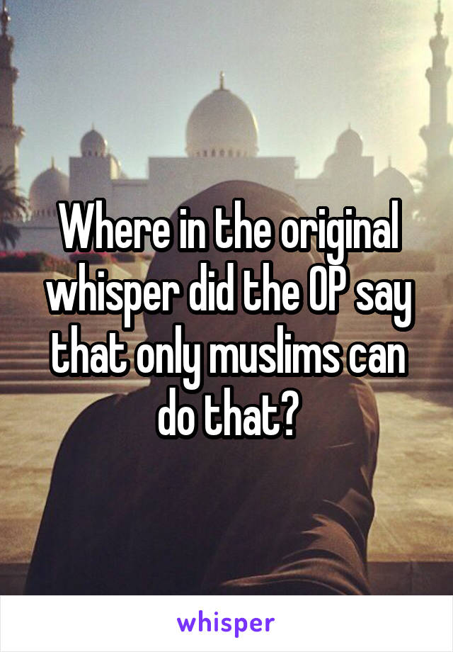 Where in the original whisper did the OP say that only muslims can do that?