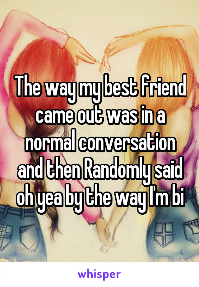 The way my best friend came out was in a normal conversation and then Randomly said oh yea by the way I'm bi