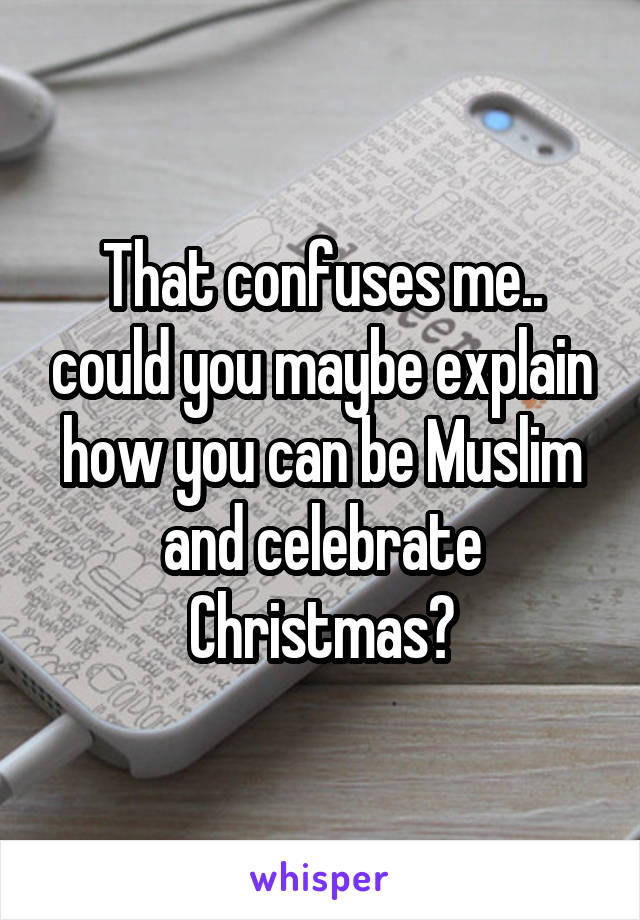 That confuses me.. could you maybe explain how you can be Muslim and celebrate Christmas?