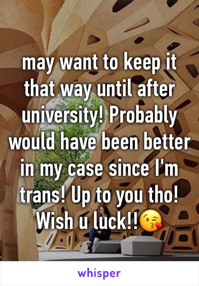may want to keep it that way until after university! Probably would have been better in my case since I'm trans! Up to you tho! Wish u luck!!😘