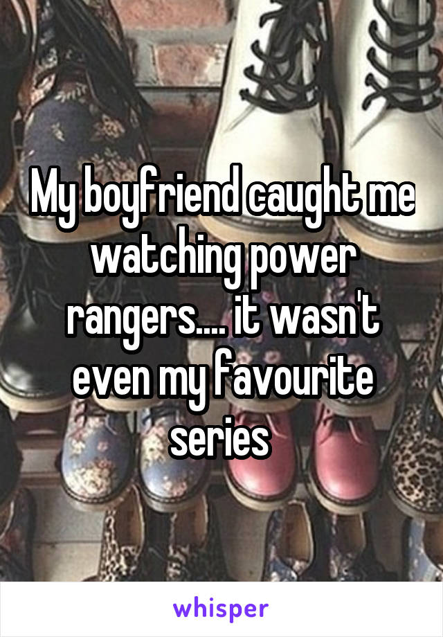 My boyfriend caught me watching power rangers.... it wasn't even my favourite series 
