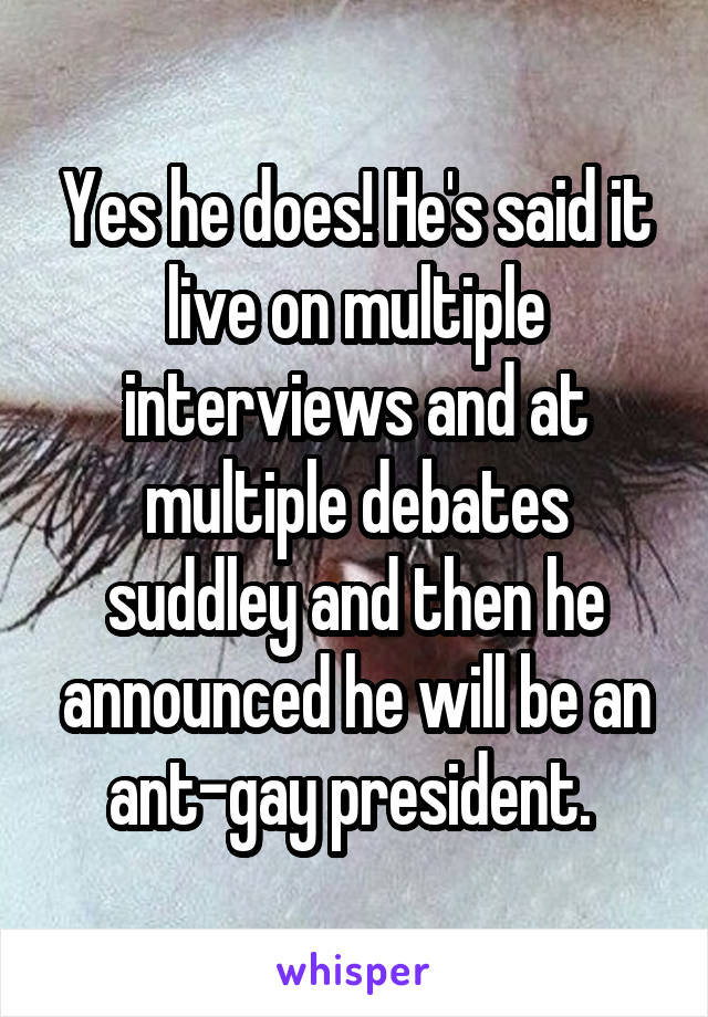 Yes he does! He's said it live on multiple interviews and at multiple debates suddley and then he announced he will be an ant-gay president. 