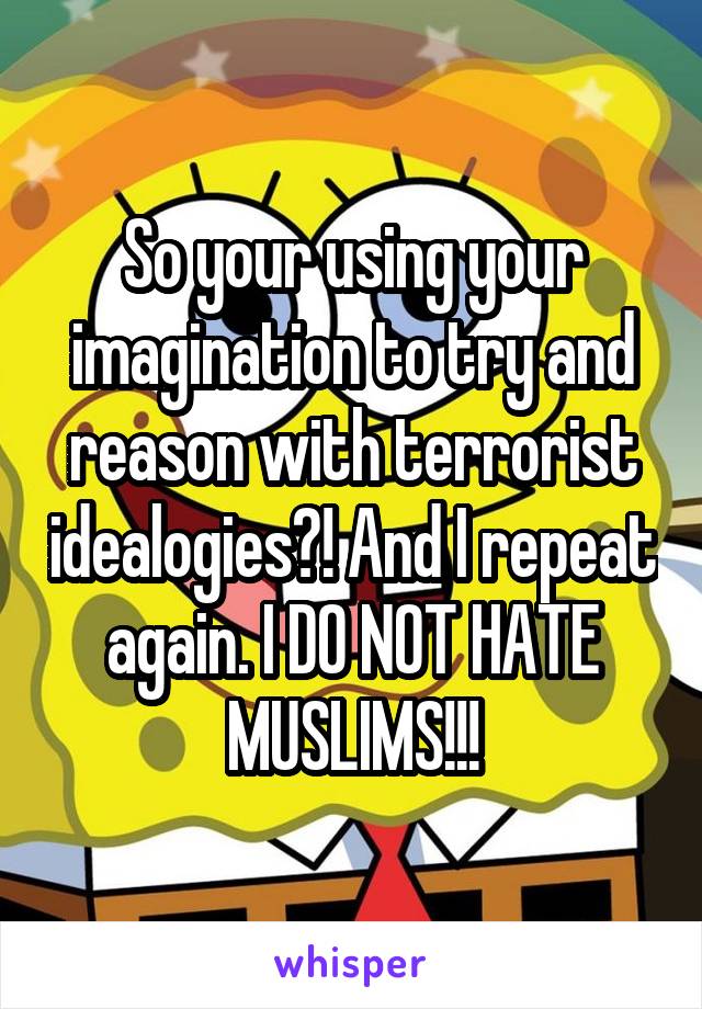 So your using your imagination to try and reason with terrorist idealogies?! And I repeat again. I DO NOT HATE MUSLIMS!!!