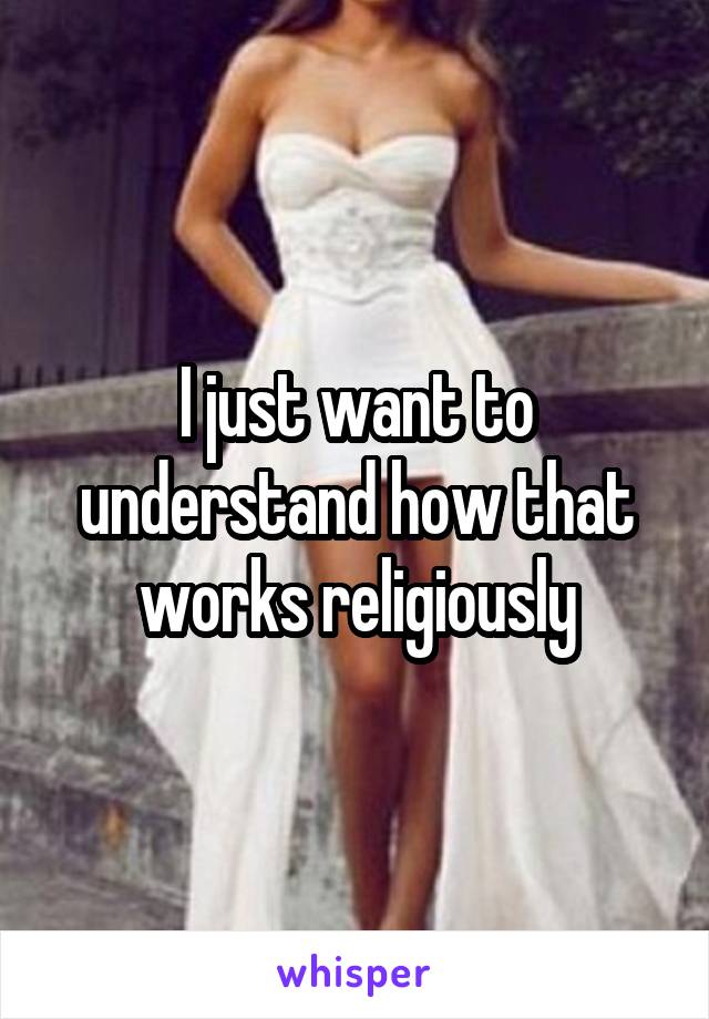 I just want to understand how that works religiously