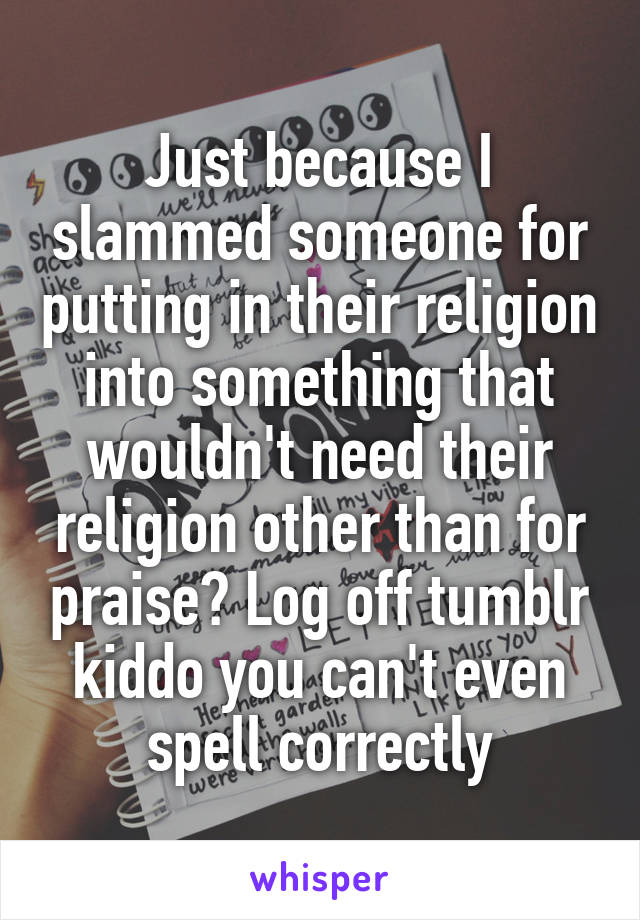 Just because I slammed someone for putting in their religion into something that wouldn't need their religion other than for praise? Log off tumblr kiddo you can't even spell correctly