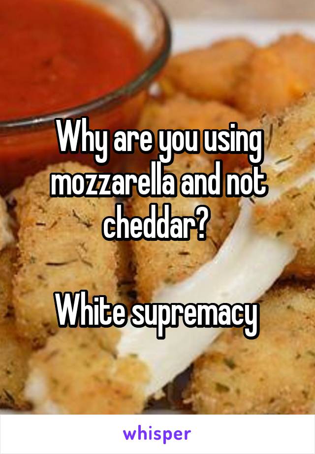 Why are you using mozzarella and not cheddar? 

White supremacy 