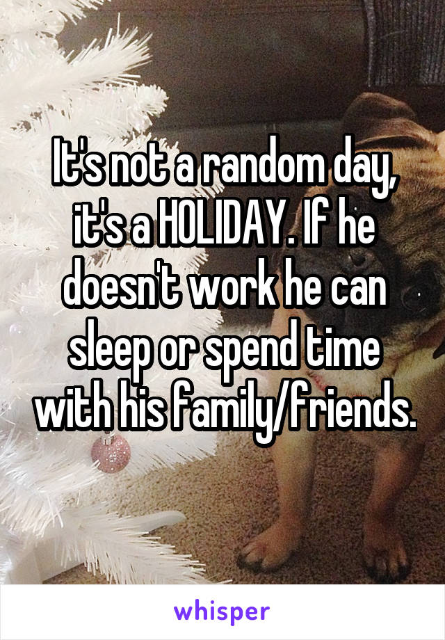 It's not a random day, it's a HOLIDAY. If he doesn't work he can sleep or spend time with his family/friends. 