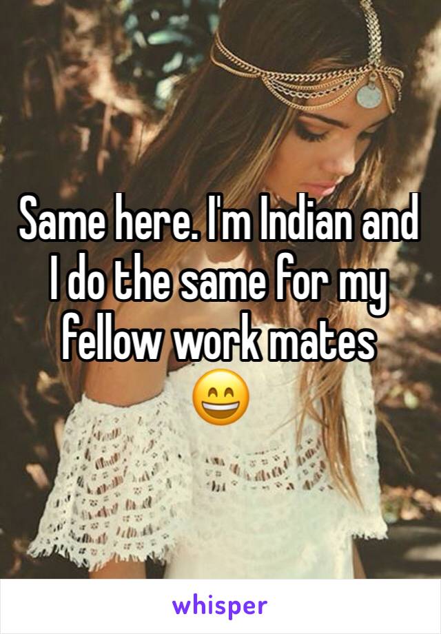 Same here. I'm Indian and I do the same for my fellow work mates 
😄