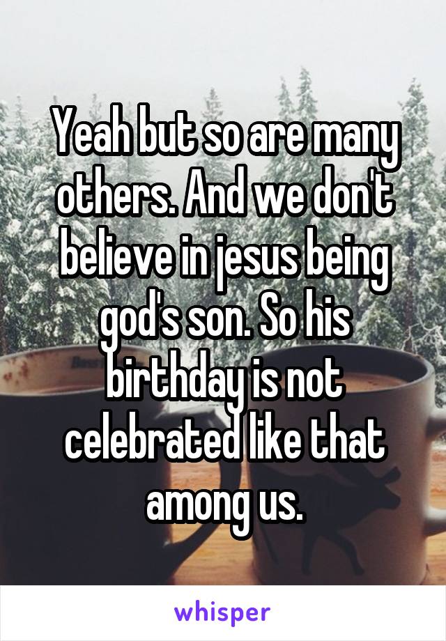 Yeah but so are many others. And we don't believe in jesus being god's son. So his birthday is not celebrated like that among us.