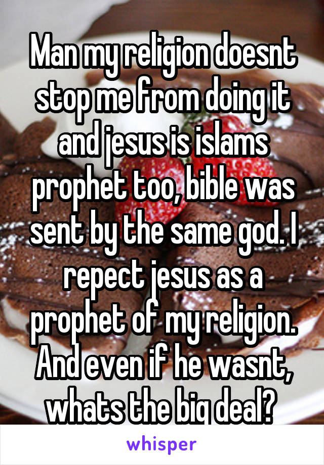 Man my religion doesnt stop me from doing it and jesus is islams prophet too, bible was sent by the same god. I repect jesus as a prophet of my religion. And even if he wasnt, whats the big deal? 