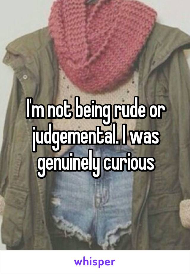 I'm not being rude or judgemental. I was genuinely curious