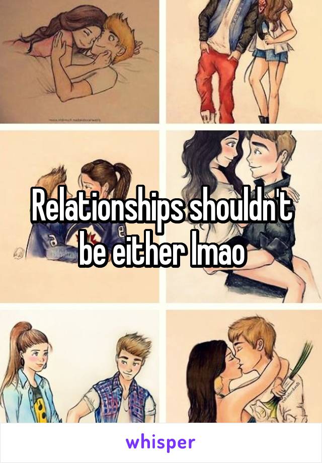 Relationships shouldn't be either lmao