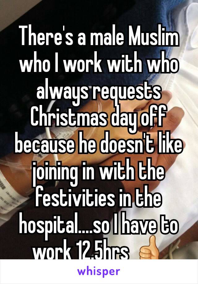 There's a male Muslim who I work with who always requests Christmas day off because he doesn't like joining in with the festivities in the hospital....so I have to work 12.5hrs 👍