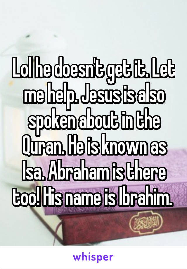 Lol he doesn't get it. Let me help. Jesus is also spoken about in the Quran. He is known as Isa. Abraham is there too! His name is Ibrahim. 