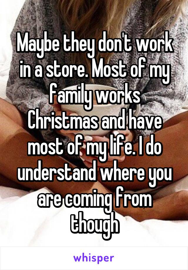 Maybe they don't work in a store. Most of my family works Christmas and have most of my life. I do understand where you are coming from though