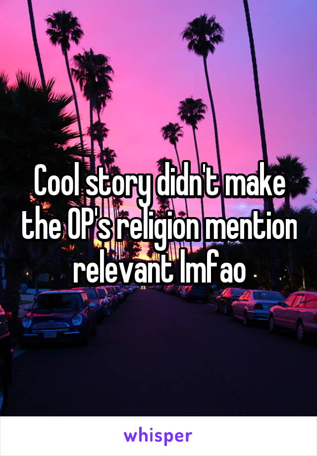 Cool story didn't make the OP's religion mention relevant lmfao