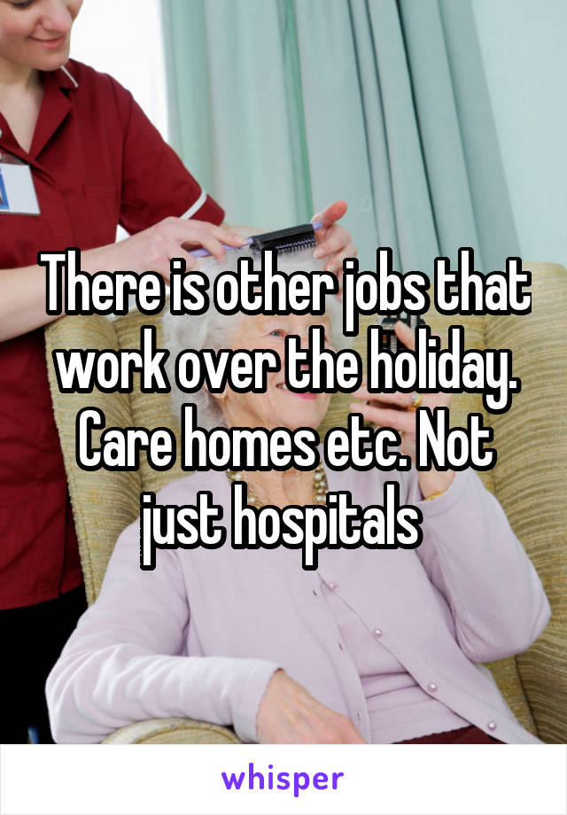 There is other jobs that work over the holiday. Care homes etc. Not just hospitals 