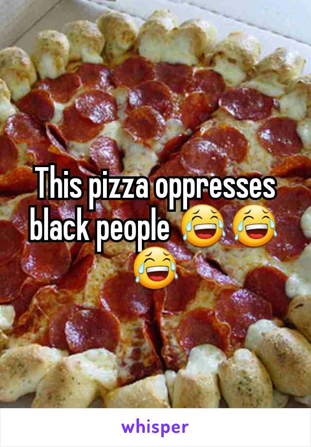 This pizza oppresses black people 😂😂😂