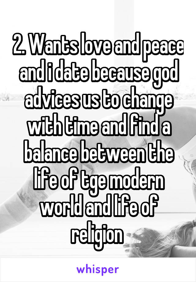 2. Wants love and peace and i date because god advices us to change with time and find a balance between the life of tge modern world and life of religion 