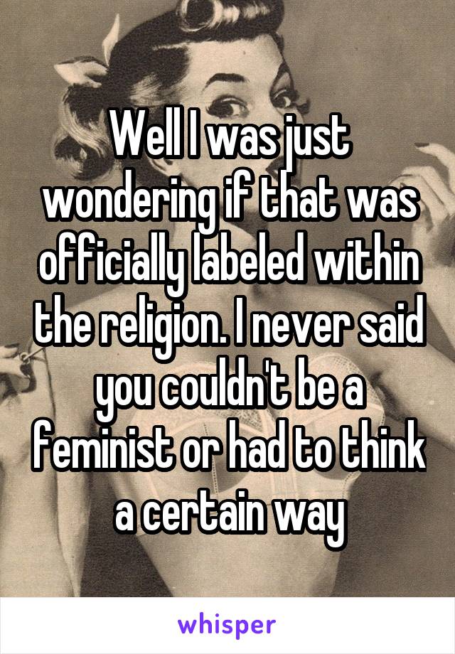 Well I was just wondering if that was officially labeled within the religion. I never said you couldn't be a feminist or had to think a certain way